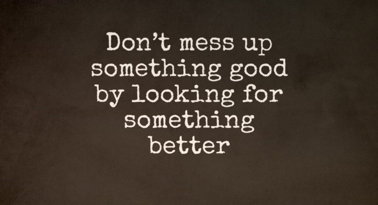 Don’t Mess Up Something Good By Looking For Something Better